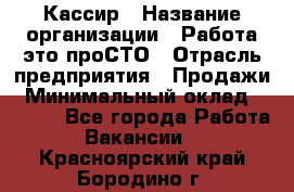 Кассир › Название организации ­ Работа-это проСТО › Отрасль предприятия ­ Продажи › Минимальный оклад ­ 8 840 - Все города Работа » Вакансии   . Красноярский край,Бородино г.